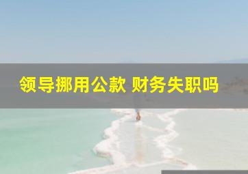 领导挪用公款 财务失职吗